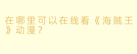 在哪里可以在线看《海贼王》动漫？