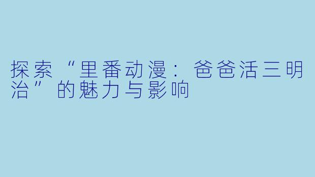 探索“里番动漫：爸爸活三明治”的魅力与影响