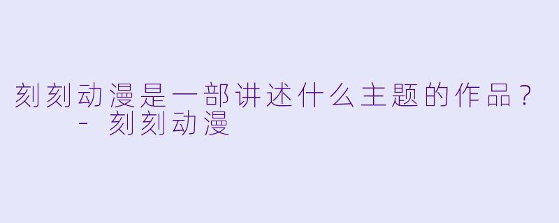 刻刻动漫是一部讲述什么主题的作品？  