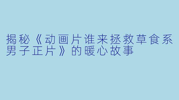揭秘《动画片谁来拯救草食系男子正片》的暖心故事
