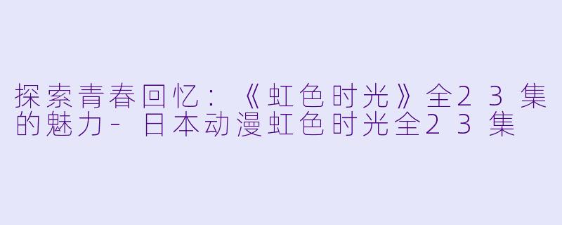 探索青春回忆:《虹色时光》全23集的魅力