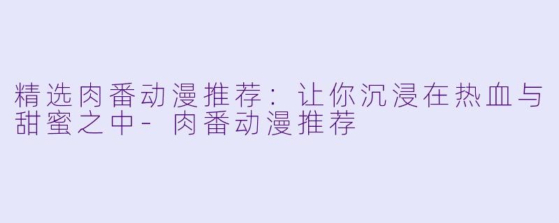 精选肉番动漫推荐：让你沉浸在热血与甜蜜之中-肉番动漫推荐