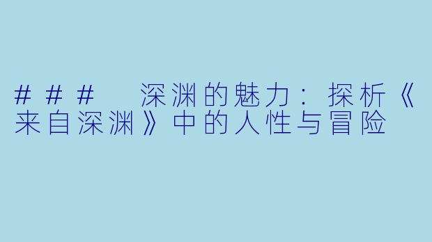 ### 深渊的魅力：探析《来自深渊》中的人性与冒险