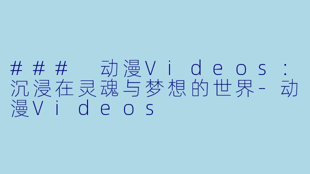 ### 动漫Videos：沉浸在灵魂与梦想的世界-动漫Videos
