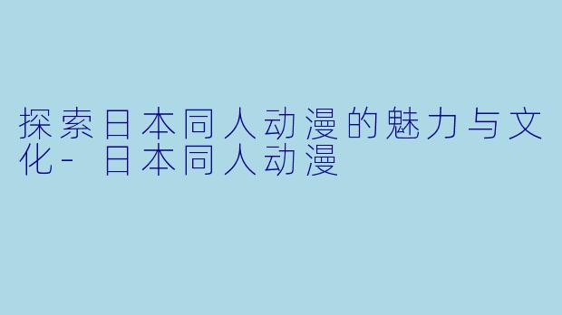 探索日本同人动漫的魅力与文化-日本同人动漫
