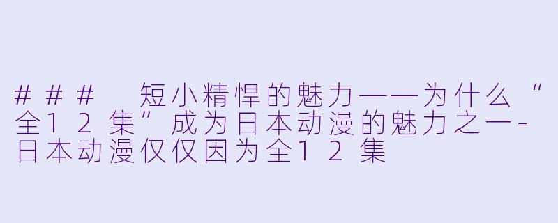 ### 短小精悍的魅力——为什么“全12集”成为日本动漫的魅力之一-日本动漫仅仅因为全12集