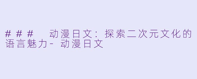### 动漫日文：探索二次元文化的语言魅力-动漫日文