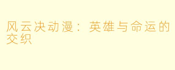 风云决动漫：英雄与命运的交织