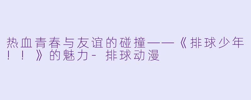 热血青春与友谊的碰撞——《排球少年!!》的魅力-排球动漫