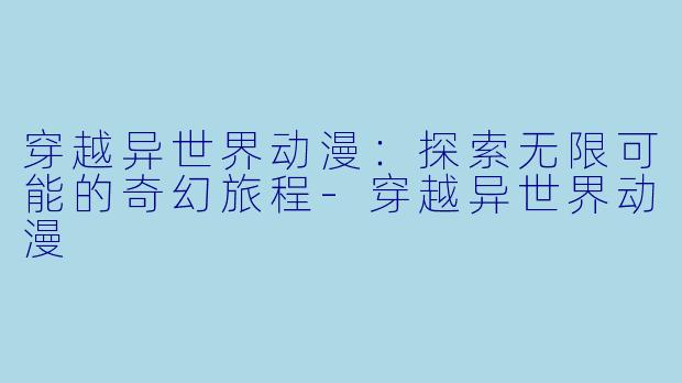 穿越异世界动漫：探索无限可能的奇幻旅程-穿越异世界动漫