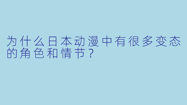 为什么日本动漫中有很多变态的角色和情节?