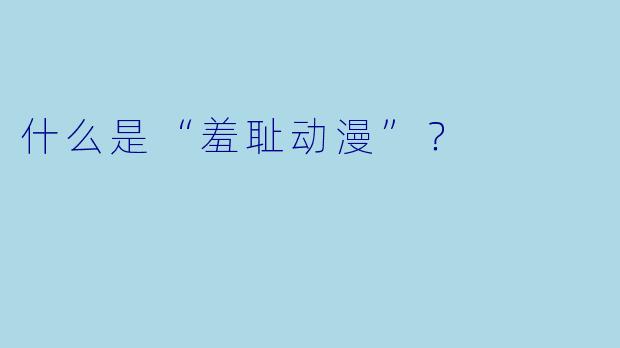 什么是“羞耻动漫”？  