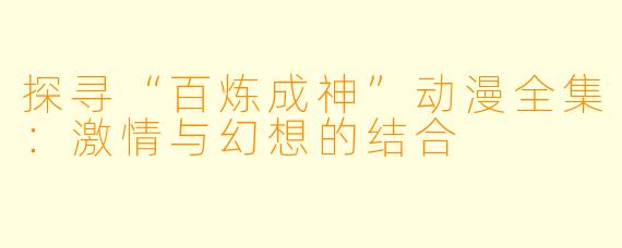 探寻“百炼成神”动漫全集:激情与幻想的结合