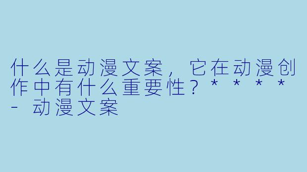 什么是动漫文案，它在动漫创作中有什么重要性？****-动漫文案