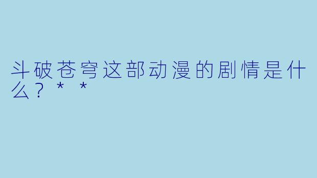 斗破苍穹这部动漫的剧情是什么?**