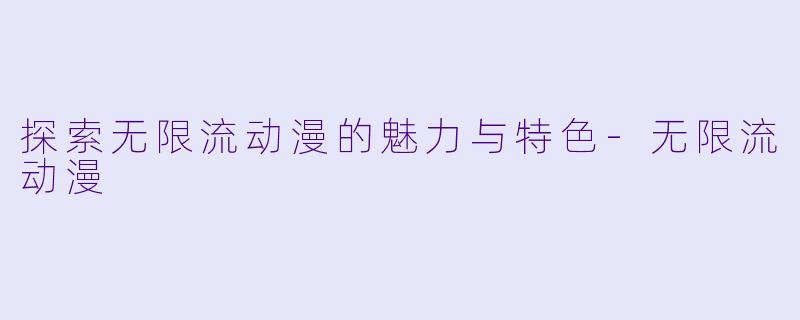 探索无限流动漫的魅力与特色-无限流动漫