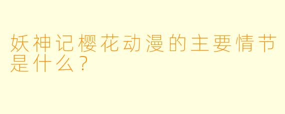 妖神记樱花动漫的主要情节是什么?