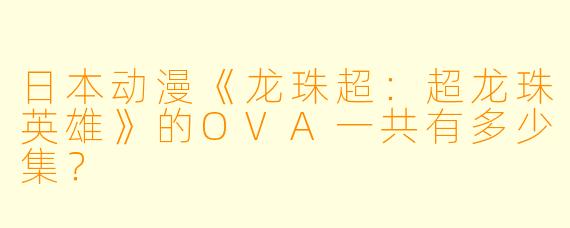 日本动漫《龙珠超：超龙珠英雄》的OVA一共有多少集？  