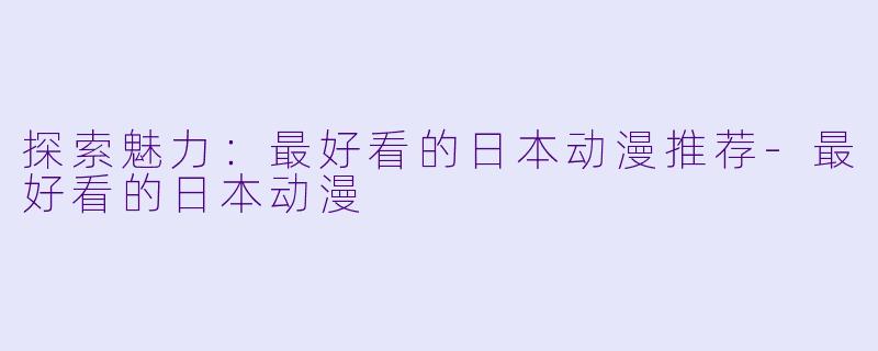 探索魅力：最好看的日本动漫推荐-最好看的日本动漫