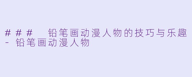 ### 铅笔画动漫人物的技巧与乐趣-铅笔画动漫人物