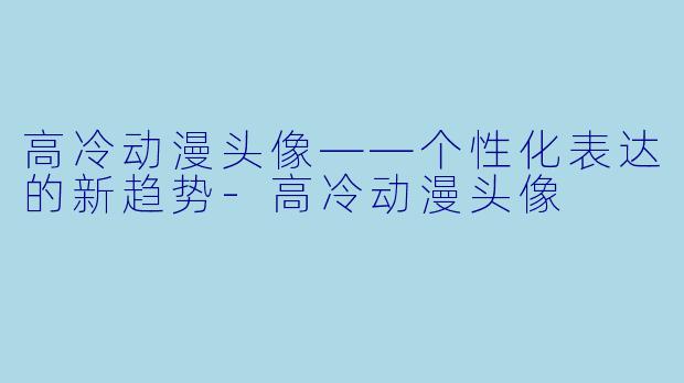 高冷动漫头像——个性化表达的新趋势-高冷动漫头像