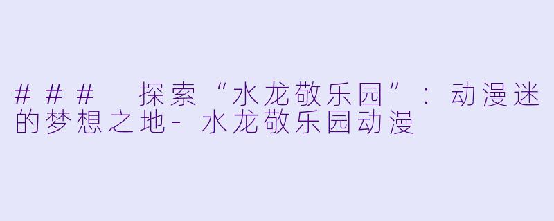 ### 探索“水龙敬乐园”：动漫迷的梦想之地-水龙敬乐园动漫
