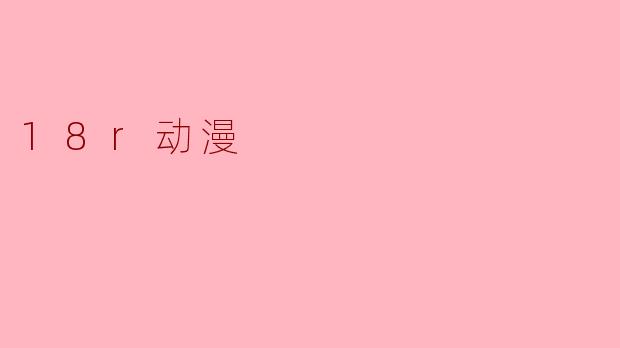 ### 18R动漫:探索成人动画的魅力与挑战