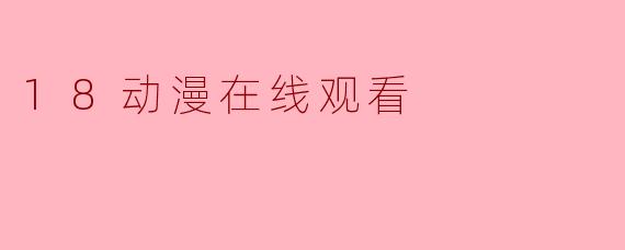 ### 畅享18动漫在线观看的乐趣与魅力