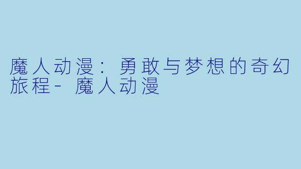 魔人动漫：勇敢与梦想的奇幻旅程-魔人动漫