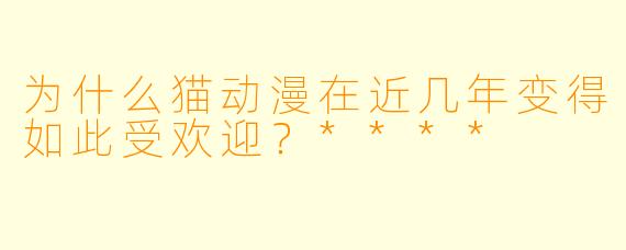 为什么猫动漫在近几年变得如此受欢迎?****