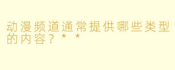 动漫频道通常提供哪些类型的内容？**