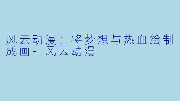 风云动漫：将梦想与热血绘制成画-风云动漫