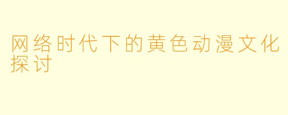 网络时代下的黄色动漫文化探讨