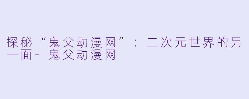 探秘“鬼父动漫网”：二次元世界的另一面-鬼父动漫网
