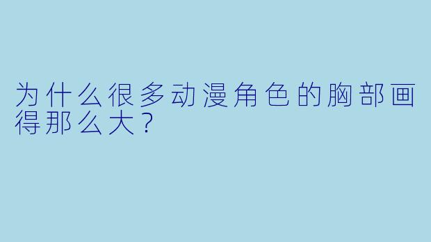 为什么很多动漫角色的胸部画得那么大？