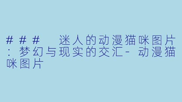 ### 迷人的动漫猫咪图片：梦幻与现实的交汇