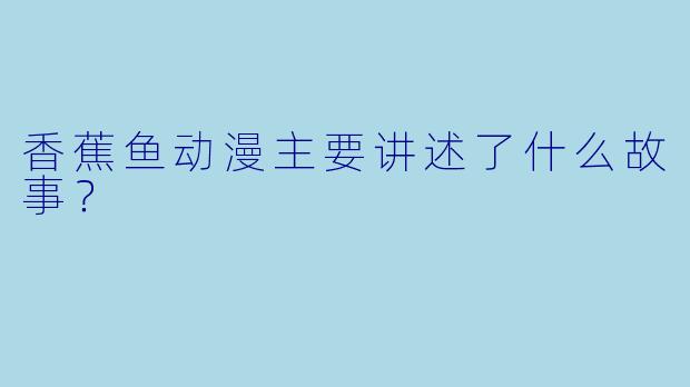 香蕉鱼动漫主要讲述了什么故事?