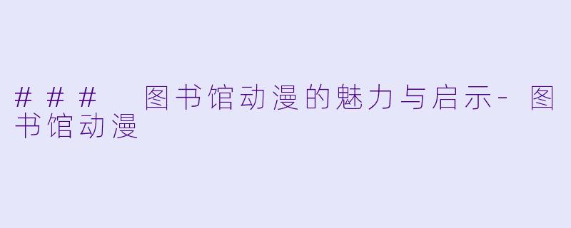 ### 图书馆动漫的魅力与启示-图书馆动漫