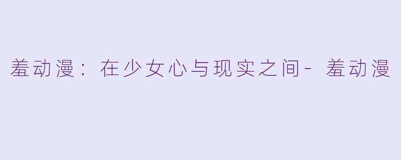 羞动漫：在少女心与现实之间-羞动漫