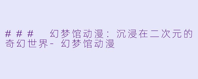 ### 幻梦馆动漫:沉浸在二次元的奇幻世界