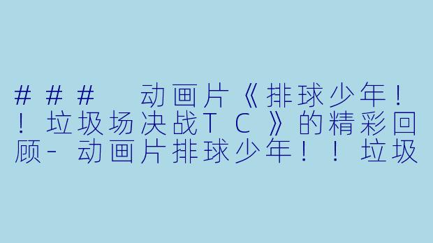 ### 动画片《排球少年！！垃圾场决战TC》的精彩回顾-动画片排球少年！！垃圾场决战TC