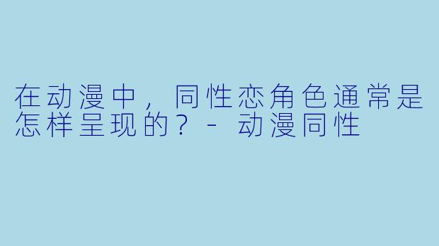 在动漫中，同性恋角色通常是怎样呈现的？-动漫同性