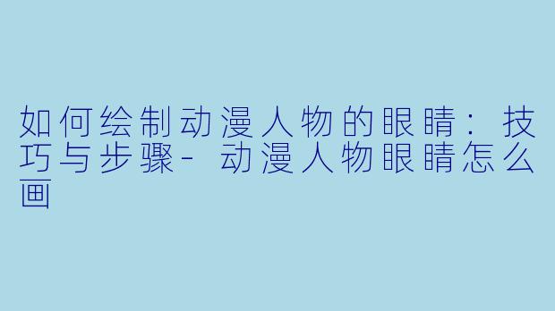 如何绘制动漫人物的眼睛：技巧与步骤-动漫人物眼睛怎么画