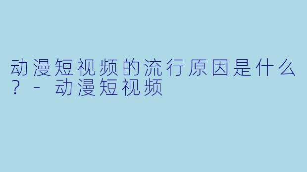 动漫短视频的流行原因是什么?
