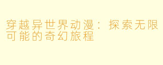 穿越异世界动漫：探索无限可能的奇幻旅程