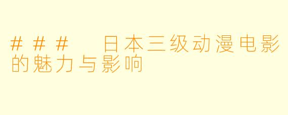 ### 日本三级动漫电影的魅力与影响