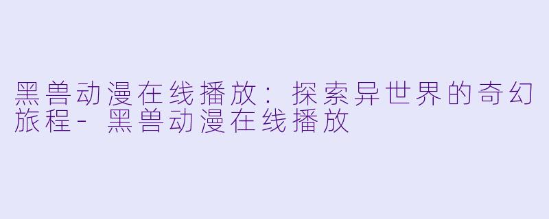 黑兽动漫在线播放：探索异世界的奇幻旅程-黑兽动漫在线播放