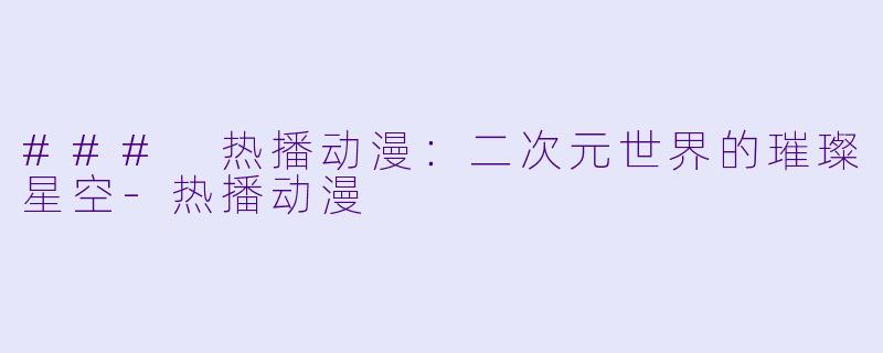 ### 热播动漫：二次元世界的璀璨星空-热播动漫