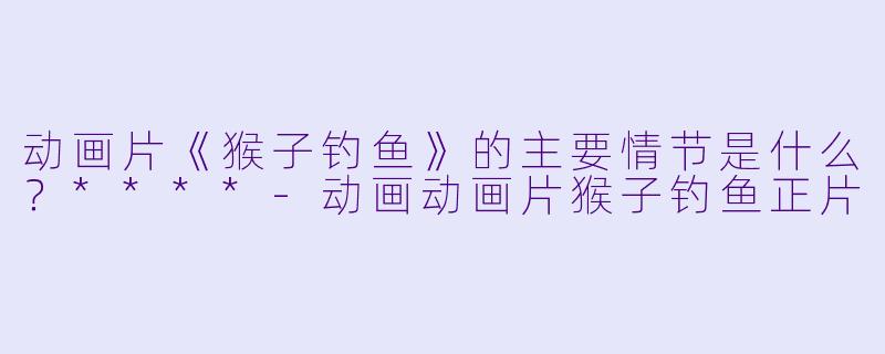 动画片《猴子钓鱼》的主要情节是什么?****