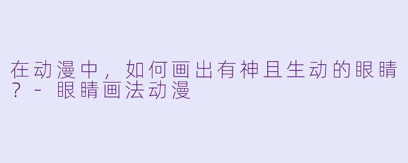 在动漫中,如何画出有神且生动的眼睛?